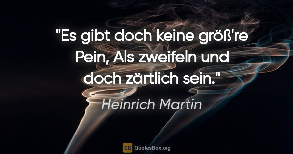 Heinrich Martin Zitat: "Es gibt doch keine größ're Pein,
Als zweifeln und doch..."