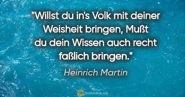 Heinrich Martin Zitat: "Willst du in's Volk mit deiner Weisheit bringen,
Mußt du dein..."