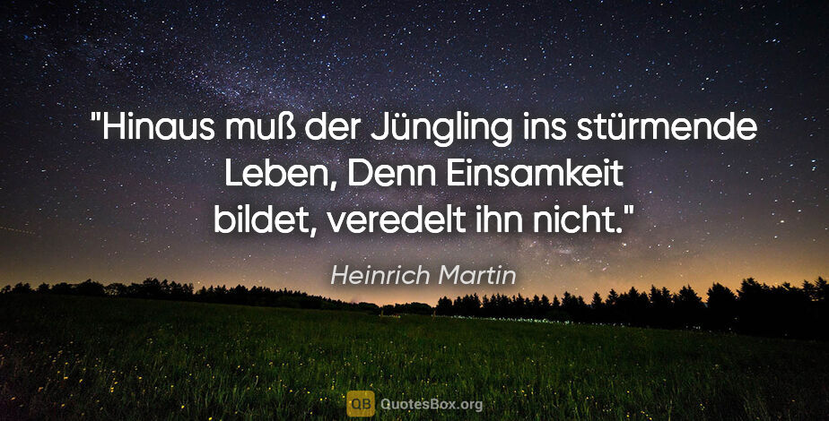 Heinrich Martin Zitat: "Hinaus muß der Jüngling ins stürmende Leben,
Denn Einsamkeit..."