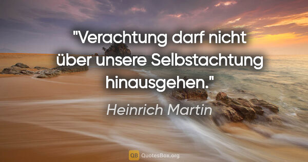 Heinrich Martin Zitat: "Verachtung darf nicht über unsere Selbstachtung hinausgehen."