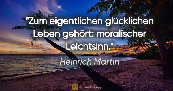 Heinrich Martin Zitat: "Zum eigentlichen glücklichen Leben gehört: moralischer..."