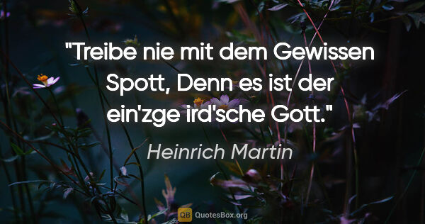 Heinrich Martin Zitat: "Treibe nie mit dem Gewissen Spott,
Denn es ist der ein'zge..."