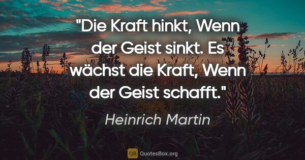 Heinrich Martin Zitat: "Die Kraft hinkt,
Wenn der Geist sinkt.
Es wächst die..."