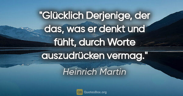 Heinrich Martin Zitat: "Glücklich Derjenige, der das, was er denkt und fühlt, durch..."