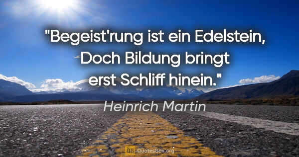 Heinrich Martin Zitat: "Begeist'rung ist ein Edelstein,
Doch Bildung bringt erst..."