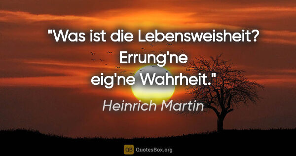 Heinrich Martin Zitat: "Was ist die Lebensweisheit?
Errung'ne eig'ne Wahrheit."