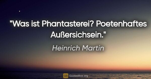 Heinrich Martin Zitat: "Was ist Phantasterei? Poetenhaftes Außersichsein."