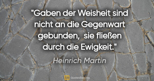 Heinrich Martin Zitat: "Gaben der Weisheit sind nicht an die Gegenwart gebunden, 
sie..."