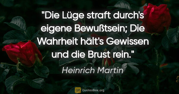 Heinrich Martin Zitat: "Die Lüge straft durch's eigene Bewußtsein;
Die Wahrheit hält's..."