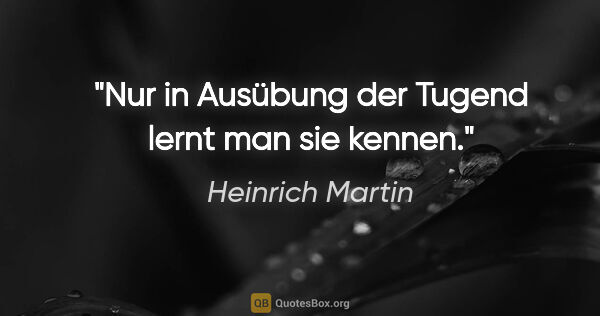 Heinrich Martin Zitat: "Nur in Ausübung der Tugend lernt man sie kennen."