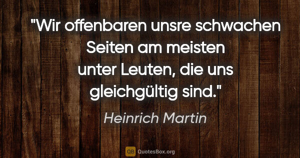 Heinrich Martin Zitat: "Wir offenbaren unsre schwachen Seiten am meisten unter Leuten,..."