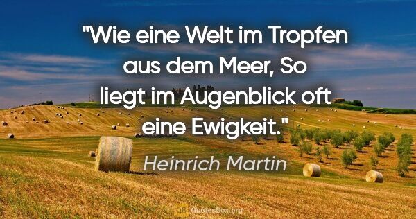 Heinrich Martin Zitat: "Wie eine Welt im Tropfen aus dem Meer,
So liegt im Augenblick..."