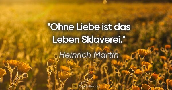 Heinrich Martin Zitat: "Ohne Liebe ist das Leben Sklaverei."