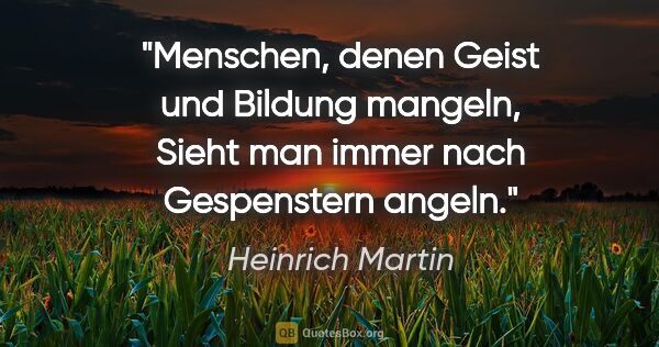 Heinrich Martin Zitat: "Menschen, denen Geist und Bildung mangeln,
Sieht man immer..."