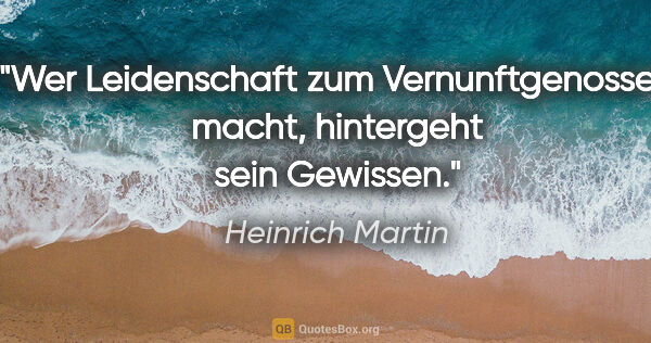 Heinrich Martin Zitat: "Wer Leidenschaft zum Vernunftgenossen macht,
hintergeht sein..."