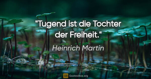 Heinrich Martin Zitat: "Tugend ist die Tochter der Freiheit."