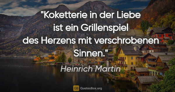 Heinrich Martin Zitat: "Koketterie in der Liebe ist ein Grillenspiel des Herzens
mit..."