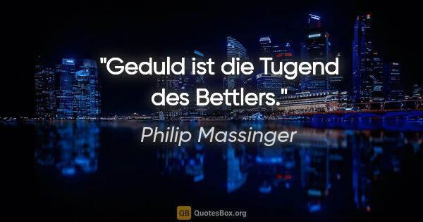 Philip Massinger Zitat: "Geduld ist die Tugend des Bettlers."
