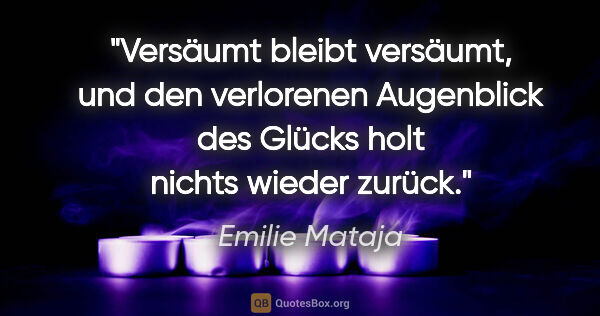 Emilie Mataja Zitat: "Versäumt bleibt versäumt, und den verlorenen Augenblick des..."