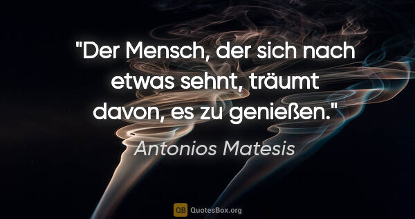 Antonios Matesis Zitat: "Der Mensch, der sich nach etwas sehnt,
träumt davon, es zu..."