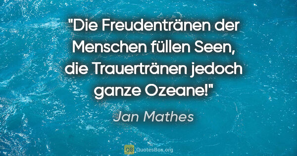 Jan Mathes Zitat: "Die Freudentränen der Menschen füllen Seen,
die Trauertränen..."