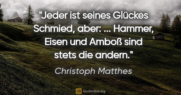 Christoph Matthes Zitat: "Jeder ist seines Glückes Schmied, aber: ... Hammer, Eisen und..."