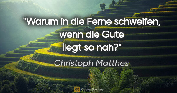 Christoph Matthes Zitat: "Warum in die Ferne schweifen, wenn die Gute liegt so nah?"