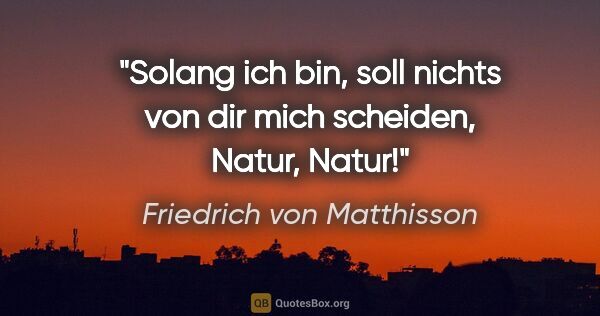 Friedrich von Matthisson Zitat: "Solang ich bin, soll nichts von dir mich scheiden, Natur, Natur!"