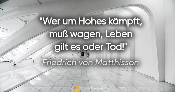 Friedrich von Matthisson Zitat: "Wer um Hohes kämpft, muß wagen,
Leben gilt es oder Tod!"