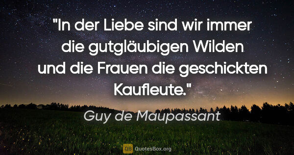 Guy de Maupassant Zitat: "In der Liebe sind wir immer die gutgläubigen Wilden und die..."
