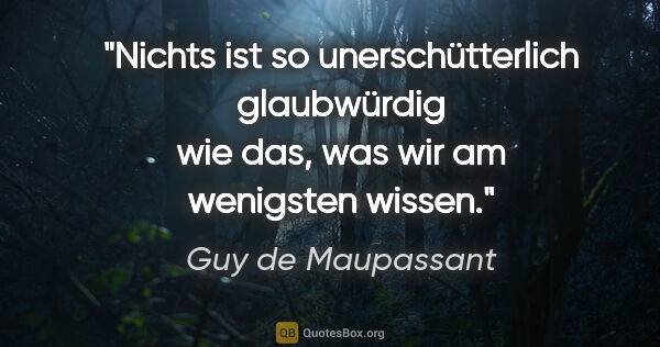 Guy de Maupassant Zitat: "Nichts ist so unerschütterlich glaubwürdig wie das,
was wir am..."