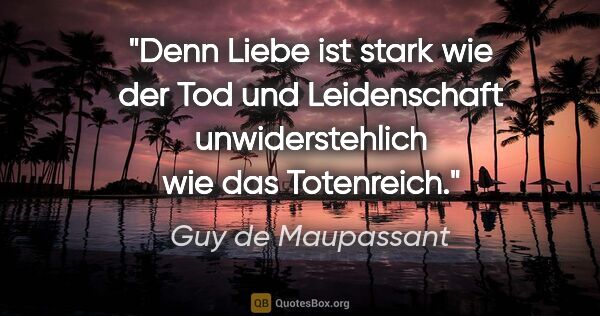 Guy de Maupassant Zitat: "Denn Liebe ist stark wie der Tod und..."