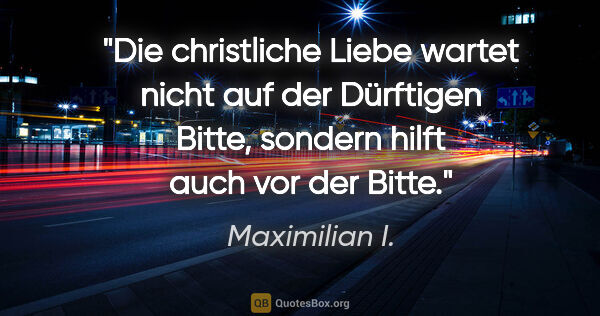 Maximilian I. Zitat: "Die christliche Liebe wartet nicht auf der Dürftigen Bitte,..."