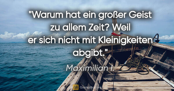 Maximilian I. Zitat: "Warum hat ein großer Geist zu allem Zeit? Weil er sich nicht..."