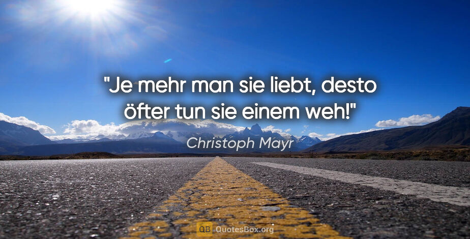 Christoph Mayr Zitat: "Je mehr man sie liebt, desto öfter tun sie einem weh!"