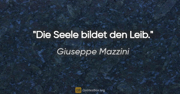 Giuseppe Mazzini Zitat: "Die Seele bildet den Leib."