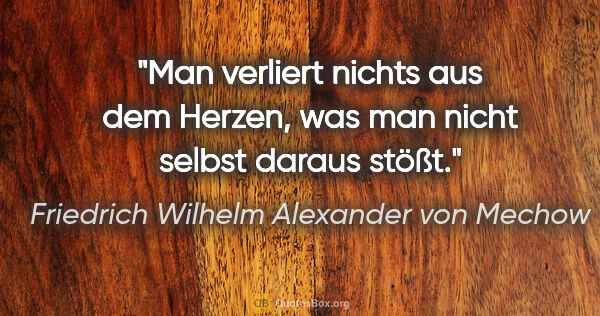 Friedrich Wilhelm Alexander von Mechow Zitat: "Man verliert nichts aus dem Herzen,
was man nicht selbst..."