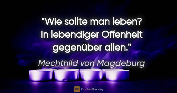Mechthild von Magdeburg Zitat: "Wie sollte man leben? In lebendiger Offenheit gegenüber allen."