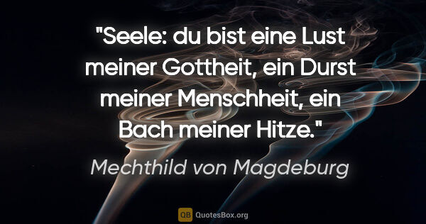Mechthild von Magdeburg Zitat: "Seele:
du bist eine Lust meiner Gottheit,
ein Durst meiner..."