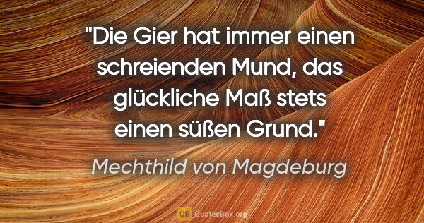 Mechthild von Magdeburg Zitat: "Die Gier hat immer einen schreienden Mund,
das glückliche Maß..."