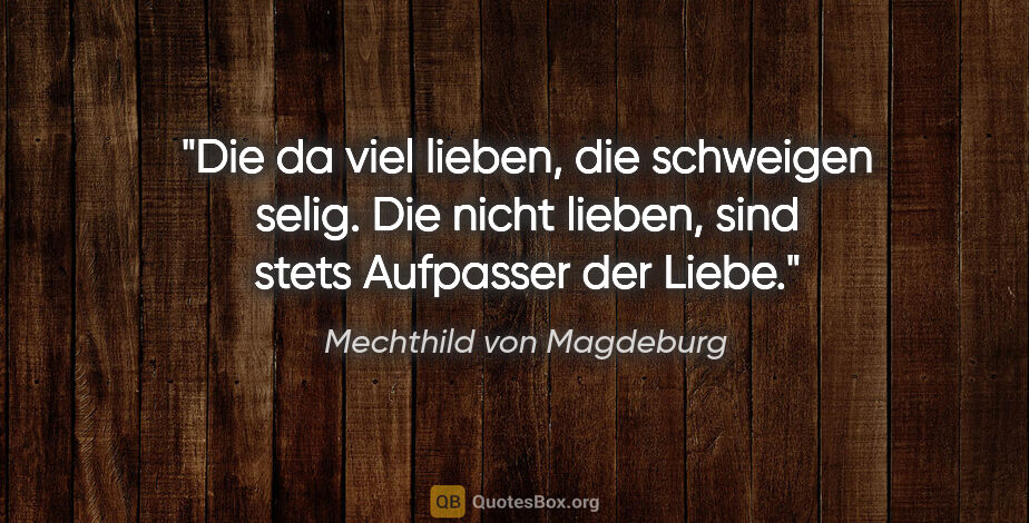Mechthild von Magdeburg Zitat: "Die da viel lieben, die schweigen selig.
Die nicht lieben,..."