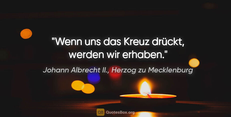 Johann Albrecht II., Herzog zu Mecklenburg Zitat: "Wenn uns das Kreuz drückt, werden wir erhaben."