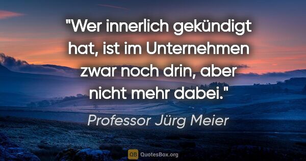 Professor Jürg Meier Zitat: "Wer innerlich gekündigt hat, ist im Unternehmen zwar noch..."
