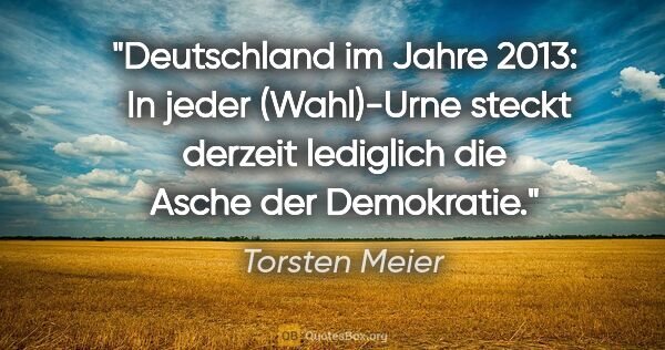 Torsten Meier Zitat: "Deutschland im Jahre 2013: 
In jeder (Wahl)-Urne steckt..."