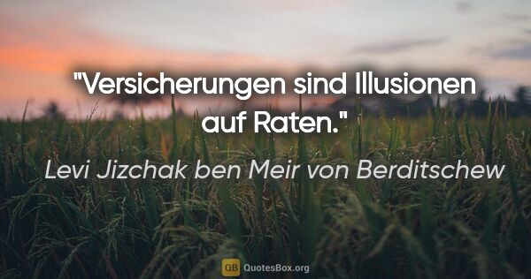 Levi Jizchak ben Meir von Berditschew Zitat: "Versicherungen sind Illusionen auf Raten."