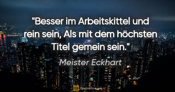 Meister Eckhart Zitat: "Besser im Arbeitskittel und rein sein,
Als mit dem höchsten..."