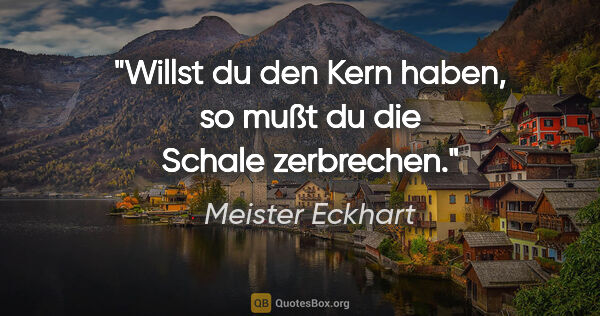 Meister Eckhart Zitat: "Willst du den Kern haben, so mußt du die Schale zerbrechen."