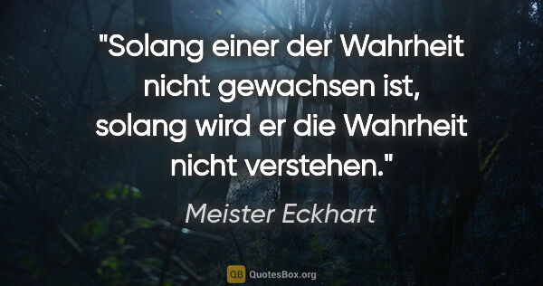 Meister Eckhart Zitat: "Solang einer der Wahrheit nicht gewachsen ist,
solang wird er..."