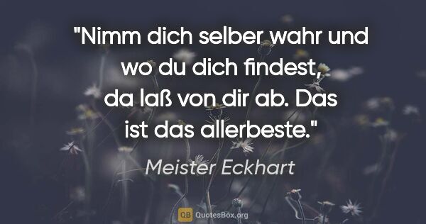 Meister Eckhart Zitat: "Nimm dich selber wahr und wo du dich findest,
da laß von dir..."