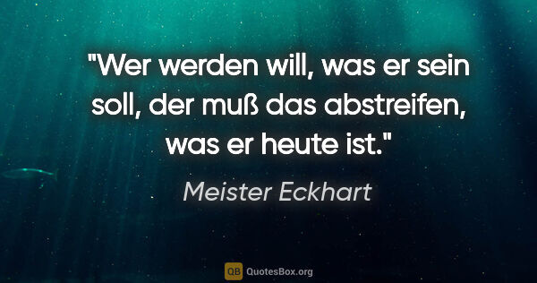 Meister Eckhart Zitat: "Wer werden will, was er sein soll,
der muß das abstreifen, was..."